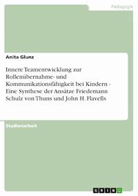 Innere Teamentwicklung zur Rollenübernahme- und Kommunikationsfähigkeit bei Kindern - Eine Synthese der Ansätze Friedemann Schulz von Thuns und John H. Flavells - Anita Glunz - E-Book