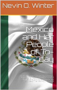 Mexico and Her People of To-day / An Account of the Customs, Characteristics, Amusements, History and Advancement of the Mexicans, and the Development and Resources of Their Country - Nevin O. Winter - E-Book