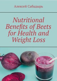 Nutritional benefits of beets for health and weight loss - Алексей Сабадырь - E-Book