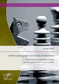 Erlebnispädagogik und Soziale Kompetenz: Möglichkeiten zur Entwicklung selbstorganisierter Lernprozesse - Ilona Pfaff - E-Book