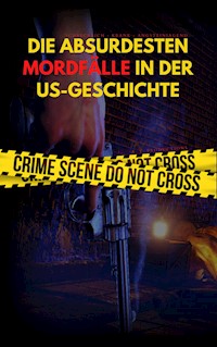 DIE ABSURDESTEN MORDFÄLLE IN DER US-GESCHICHTE | Schrecklich - Krank - Angsteinjagend - A. T. Productions - E-Book