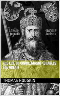 The Life of Charlemagne (Charles the Great) - Thomas Hodgkin - E-Book