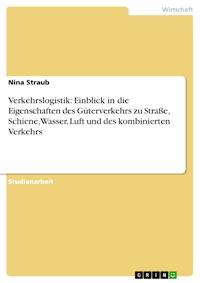 Verkehrslogistik: Einblick in die Eigenschaften des Güterverkehrs zu Straße, Schiene, Wasser, Luft und des kombinierten Verkehrs - Nina Straub - E-Book