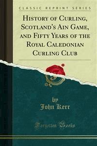 History of Curling, Scotland's Ain Game, and Fifty Years of the Royal Caledonian Curling Club - John Kerr - E-Book