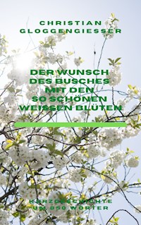 Der Wunsch des Busches mit den so schönen weißen Blüten - Christian Gloggengießer - E-Book