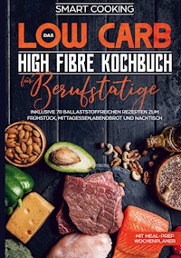 Das Low Carb High Fibre Kochbuch für Berufstätige - inklusive 70 ballaststoffreichen Rezepten zum Frühstück, Mittagessen,Abendbrot und Nachtisch | Mit Meal-Prep Wochenplaner - Smart Cooking - E-Book