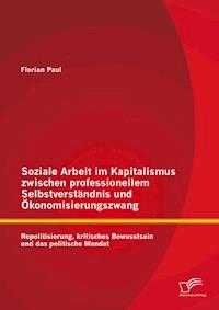 Soziale Arbeit im Kapitalismus zwischen professionellem Selbstverständnis und Ökonomisierungszwang: Repolitisierung, kritisches Bewusstsein und das politische Mandat - Florian Paul - E-Book