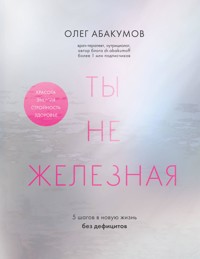 Ты не железная. 5 шагов в новую жизнь без дефицитов - Олег Абакумов - E-Book