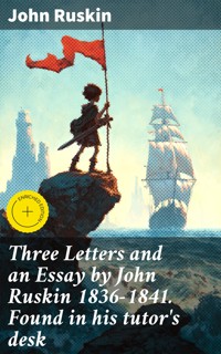 Three Letters and an Essay by John Ruskin 1836-1841. Found in his tutor's desk - John Ruskin - E-Book