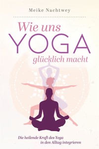 Wie uns Yoga glücklich macht: Die heilende Kraft des Yoga in den Alltag integrieren - Meike Nachtwey - E-Book