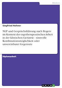 NLP und Gesprächsführung nach Rogers im Kontext der ergotherapeutischen Arbeit in der klinischen Geriatrie - sinnvolle Kombinationsmöglichkeit oder unvereinbarer Gegensatz - Siegfried Nohner - E-Book