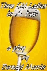 Three Old Ladies In A Pub: a play - Bernard Morris - E-Book