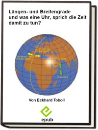 Längen- und Breitengrade und was hat eine Uhr, sprich die Zeit damit zu tun? - Eckhard Toboll - E-Book