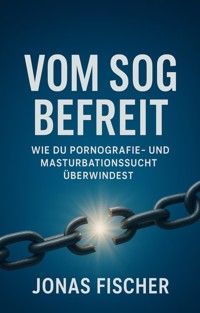Vom Sog befreit: Wie du Pornografie- und Masturbationssucht überwindest - Jonas Fischer - E-Book