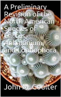 A Preliminary Revision of the North American Species of Cactus, Anhalonium, and Lophophora - John Merle Coulter - E-Book