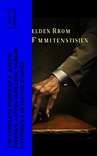 The Complete Works of R. Austin Freeman: Action Thrillers, Murder Mysteries & Detective Stories - R. Austin Freeman - E-Book