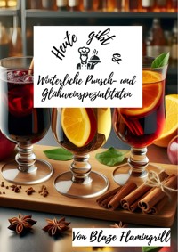 Heute gibt es - Winterliche Punsch- und Glühweinspezialitäten - Blaze Flamingrill - E-Book