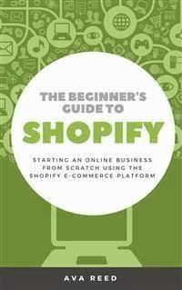 The Beginner's Guide to Shopify: Starting an Online Business from Scratch Using the Shopify E-Commerce Platform - Ava Reed - E-Book