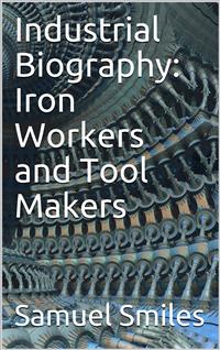 Industrial Biography: Iron Workers and Tool Makers - Samuel Smiles - E-Book