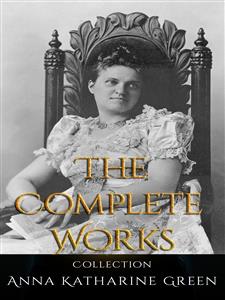 Anna Katharine Green: The Complete Works - Anna Katharine Green - E-Book