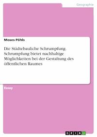 Die Städtebauliche Schrumpfung. Schrumpfung bietet nachhaltige Möglichkeiten bei der Gestaltung des öffentlichen Raumes - Moses Pöhls - E-Book