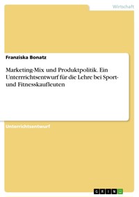 Marketing-Mix und Produktpolitik. Ein Unterrrichtsentwurf für die Lehre bei Sport- und Fitnesskaufleuten - Franziska Bonatz - E-Book
