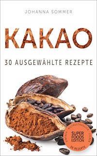 Superfoods Edition - Kakao: 30 ausgewählte Superfood Rezepte für jeden Tag und jede Küche - Johanna Sommer - E-Book
