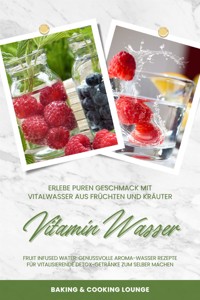 Vitamin Wasser: Erlebe puren Geschmack mit Vitalwasser aus Früchten und Kräutern (Fruit Infused Water: Genussvolle Aroma-Wasser Rezepte für vitalisierende Detox-Getränke zum selber machen) - BAKING AND COOKING LOUNGE - E-Book