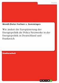 Wie ändert die Europäisierung der Energiepolitik die Policy-Netzwerke in der Energiepolitik in Deutschland und Frankreich - Wendt-Dieter Freiherr v. Gemmingen - E-Book