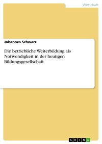 Die betriebliche Weiterbildung als Notwendigkeit in der heutigen Bildungsgesellschaft - Johannes Schwarz - E-Book