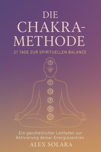 Die Chakra-Methode - 21 Tage zur Spirituellen Balance - Alex Solara - E-Book