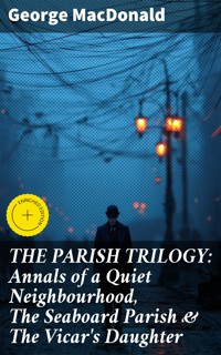 THE PARISH TRILOGY: Annals of a Quiet Neighbourhood, The Seaboard Parish & The Vicar's Daughter - George MacDonald - E-Book