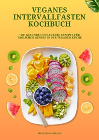 Veganes Intervallfasten Kochbuch: 150+ gesunde und leckere Rezepte für täglichen Genuss in der veganen Küche - Madeleine Wilson - E-Book