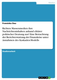 Richten Massenmedien ihre Nachrichteninhalten anhand elitärer politischer Deutung aus? Eine Betrachtung der Berichterstattung der Finanzkrise unter Annahmen des Kaskaden-Modells - Franziska Dau - E-Book