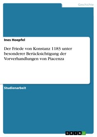 Der Friede von Konstanz 1183 unter besonderer Berücksichtigung der Vorverhandlungen von Piacenza - Ines Hoepfel - E-Book