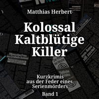 Kolossal Kaltblütige Killer - Kurzkrimis aus der Feder eines Serienmörders, Band 1 (ungekürzt) - Matthias Herbert - Hörbuch