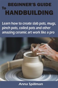 BEGINNER’S GUIDE TO HANDBUILDING - Anna Spillman - E-Book