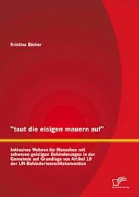 "taut die eisigen mauern auf" - Inklusives Wohnen für Menschen mit schweren geistigen Behinderungen in der Gemeinde auf Grundlage von Artikel 19 der UN-Behindertenrechtskonvention - Kristina Bücker - E-Book