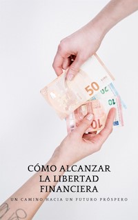 CÓMO ALCANZAR LA LIBERTAD FINANCIERA: Un camino hacia un futuro próspero - SAD Ediciones - E-Book