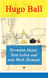 Hermann Hesse: Sein Leben und sein Werk (Roman) - Hugo Ball - E-Book