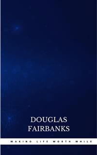 Making Life Worth While - Douglas Fairbanks - E-Book