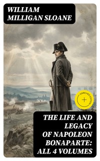 The Life and Legacy of Napoleon Bonaparte: All 4 Volumes - William Milligan Sloane - E-Book