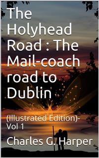 The Holyhead Road Vol 1 / The Mail-coach road to Dublin - Charles G. Harper - E-Book