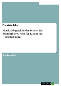 Musikpädagogik in der Schule. Ein erforderliches Fach für Kinder mit Hörschädigung? - Franziska Erben - E-Book