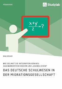 Das deutsche Schulwesen in der Migrationsgesellschaft. Wie gelingt die Integration von neu zugewanderten Kindern und Jugendlichen? - Nina Breuer - E-Book