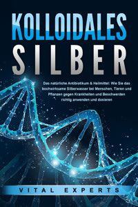 KOLLOIDALES SILBER - Das natürliche Antibiotikum & Heilmittel: Wie Sie das hochwirksame Silberwasser bei Menschen, Tieren und Pflanzen gegen Krankheiten und Beschwerden richtig anwenden und dosieren - Vital Experts - E-Book
