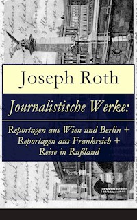 Journalistische Werke: Reportagen aus Wien und Berlin + Reportagen aus Frankreich + Reise in Rußland - Joseph Roth - E-Book