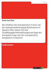 Der Einfluss der Europäischen Union auf die Separationsbewegung Kataloniens in Spanien. Wie haben sich die Unabhängigkeitsbestrebungen im Zuge der Europäisierung und der europäischen Integration verändert? - Anna Lea Süss - E-Book
