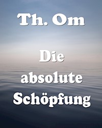 Die absolute Schöpfung - Th. Om - E-Book