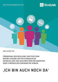 ‚Ich bin auch noch da‘. Förderung der Resilienz zur positiven Beeinflussung der psychosozialen Entwicklung von Geschwistern behinderter oder chronischer erkrankter Kinder - Ines  Schrötter - E-Book